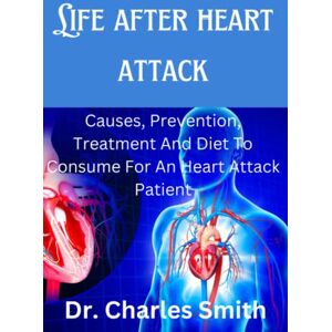 Smith, Dr Charles Life After Heart Attack: Causes, Prevention, Treatment And Diet To Consume For An Heart Attack Patient Smith, Dr Charles Life After Heart Attack: Causes, Prevention, Treatment And Diet To Consume For An Heart Attack Patient