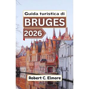 C. Elmore, Robert Guida turistica di Bruges 2026: Scopri strade acciottolate, piazze medievali, canali e segreti locali con suggerimenti per avventure belghe memorabili C. Elmore, Robert Guida turistica di Bruges 2026: Scopri strade acciottolate, piazze medievali, canali e segreti locali con suggerimenti per avventure belghe memorabili
