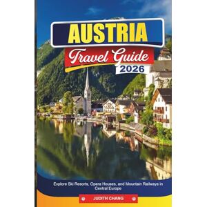 CHANG, JUDITH AUSTRIA TRAVEL GUIDE 2026: Explore Ski Resorts, Opera Houses, and Mountain Railways in Central Europe CHANG, JUDITH AUSTRIA TRAVEL GUIDE 2026: Explore Ski Resorts, Opera Houses, and Mountain Railways in Central Europe