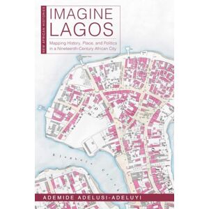 Adelusi-Adeluyi, Ademide Imagine Lagos: Mapping History, Place, and Politics in a Nineteenth-Century African City (New African Histories) Adelusi-Adeluyi, Ademide Imagine Lagos: Mapping History, Place, and Politics in a Nineteenth-Century African City (New African Histories)