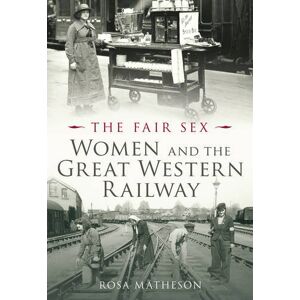 Matheson, Rosa The Fair Sex: Women and the Great Western Railway Matheson, Rosa The Fair Sex: Women and the Great Western Railway