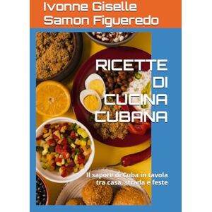 Samon Figueredo, Ivonne Giselle RICETTE DI CUCINA CUBANA: Il sapore di Cuba in tavola tra casa, strada e feste Samon Figueredo, Ivonne Giselle RICETTE DI CUCINA CUBANA: Il sapore di Cuba in tavola tra casa, strada e feste