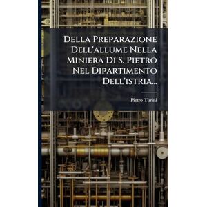 Turini, Pietro Della Preparazione Dell'allume Nella Miniera Di S. Pietro Nel Dipartimento Dell'istria... Turini, Pietro Della Preparazione Dell'allume Nella Miniera Di S. Pietro Nel Dipartimento Dell'istria...