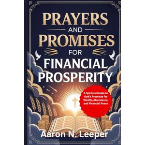 Leeper, Aaron N. PRAYERS AND PROMISES FOR FINANCIAL PROSPERITY: A Spiritual Guide to God's Promises for Wealth, Abundance, and Financial Peace Leeper, Aaron N. PRAYERS AND PROMISES FOR FINANCIAL PROSPERITY: A Spiritual Guide to God's Promises for Wealth, Abundance, and Financial Peace