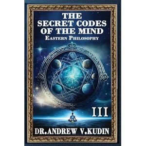 Kudin, Andrew V The Secret Codes of the Mind: EASTERN PHILOSOPHY (Book III): 3 Kudin, Andrew V The Secret Codes of the Mind: EASTERN PHILOSOPHY (Book III): 3