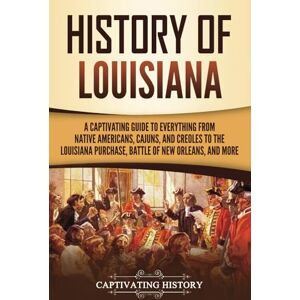 History, Captivating History of Louisiana: A Captivating Guide to Everything from Native Americans, Cajuns, and Creoles to the Louisiana Purchase, Battle of New Orleans, and More (U.S. States) History, Captivating History of Louisiana: A Captivating Guide to Everything from Native Americans, Cajuns, and Creoles to the Louisiana Purchase, Battle of New Orleans, and More (U.S. States)