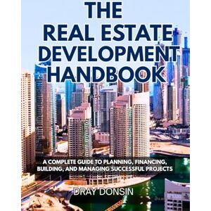 Donsin, Dray The Real Estate Development Handbook: A Complete Guide to Planning, Financing, Building, and Managing Successful Projects Donsin, Dray The Real Estate Development Handbook: A Complete Guide to Planning, Financing, Building, and Managing Successful Projects