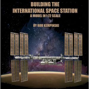 Kempinski, Robert Mark Building the International Space Station: A Model in 1:72 Scale Kempinski, Robert Mark Building the International Space Station: A Model in 1:72 Scale