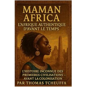 TCHEUFFA, THOMAS MAMAN AFRIQUE : La Vraie Afrique Avant le Temps: L’Histoire Inconnue des Premières Civilisations — Avant l’Esclavage, Avant la Colonisation, Au-Delà des Mythes TCHEUFFA, THOMAS MAMAN AFRIQUE : La Vraie Afrique Avant le Temps: L’Histoire Inconnue des Premières Civilisations — Avant l’Esclavage, Avant la Colonisation, Au-Delà des Mythes