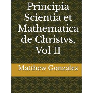 Gonzalez, Matthew Lewis Principia Scientia et Mathematica de Christvs, Vol II Gonzalez, Matthew Lewis Principia Scientia et Mathematica de Christvs, Vol II