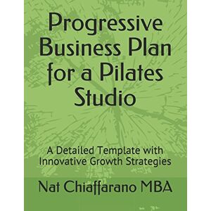 Chiaffarano MBA, Nat Progressive Business Plan for a Pilates Studio: A Detailed Template with Innovative Growth Strategies Chiaffarano MBA, Nat Progressive Business Plan for a Pilates Studio: A Detailed Template with Innovative Growth Strategies