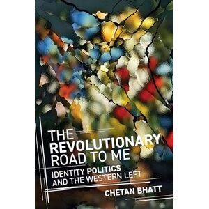 Bhatt, Chetan The Revolutionary Road to Me: Identity Politics and the Western Left Bhatt, Chetan The Revolutionary Road to Me: Identity Politics and the Western Left