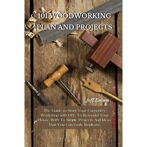 Brown, Jeff 101 Woodworking Plan and Projects: The Guide to Start Your Carpentry Workshop with DIY, To Remodel Your House With To Simple Projects And Ideas That You Can Easily Replicate Brown, Jeff 101 Woodworking Plan and Projects: The Guide to Start Your Carpentry Workshop with DIY, To Remodel Your House With To Simple Projects And Ideas That You Can Easily Replicate