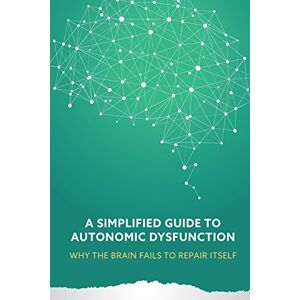 Nemechek D.O., Dr. Patrick A Simplified Guide to Autonomic Dysfunction: Why the Brain Fails to Repair Itself Nemechek D.O., Dr. Patrick A Simplified Guide to Autonomic Dysfunction: Why the Brain Fails to Repair Itself