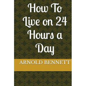 BENNETT, ARNOLD How To Live on 24 Hours a Day BENNETT, ARNOLD How To Live on 24 Hours a Day