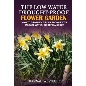 Westfield, Hannah The Low Water Drought-Proof Flower Garden: How to Grow Bold Bulb Blooms with Minimal Water, Indoors and Out Westfield, Hannah The Low Water Drought-Proof Flower Garden: How to Grow Bold Bulb Blooms with Minimal Water, Indoors and Out
