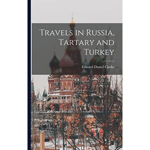 Clarke, Edward Daniel Travels in Russia, Tartary and Turkey Clarke, Edward Daniel Travels in Russia, Tartary and Turkey