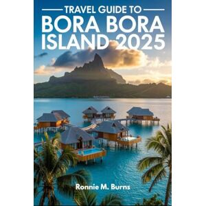 BURNS, RONNIE M. TRAVEL GUIDE TO BORA BORA ISLAND 2025: Discover paradise, the guide to Bora Bora's Overwater Bungalows, Pristine Beaches, Adventure Tours, Local ... Getaways (Ronnie Islands Trip in 2025) BURNS, RONNIE M. TRAVEL GUIDE TO BORA BORA ISLAND 2025: Discover paradise, the guide to Bora Bora's Overwater Bungalows, Pristine Beaches, Adventure Tours, Local ... Getaways (Ronnie Islands Trip in 2025)