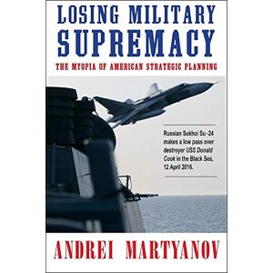 Martyanov, Andrei Losing Military Supremacy: The Myopia of American Strategic Planning Martyanov, Andrei Losing Military Supremacy: The Myopia of American Strategic Planning