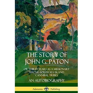 Paton, John G. The Story of John G. Paton: Or Thirty Years as a Missionary Among South Sea Island Cannibal Tribes, An Autobiography Paton, John G. The Story of John G. Paton: Or Thirty Years as a Missionary Among South Sea Island Cannibal Tribes, An Autobiography