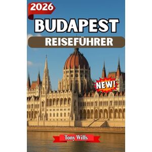 Wills, Tony BUDAPEST REISEFÜHRER 2026: Erkunden Budapest: Entdecken Sie die besten Sehenswürdigkeiten, das Essen, die Kultur und die verborgenen Schätze der ungarischen Hauptstadt Wills, Tony BUDAPEST REISEFÜHRER 2026: Erkunden Budapest: Entdecken Sie die besten Sehenswürdigkeiten, das Essen, die Kultur und die verborgenen Schätze der ungarischen Hauptstadt
