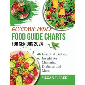 T. Fred, Megan GLYCEMIC INDEX FOOD GUIDE CHART FOR SENIORS 2024: Essential Dietary Insight for Managing Diabetes and More T. Fred, Megan GLYCEMIC INDEX FOOD GUIDE CHART FOR SENIORS 2024: Essential Dietary Insight for Managing Diabetes and More