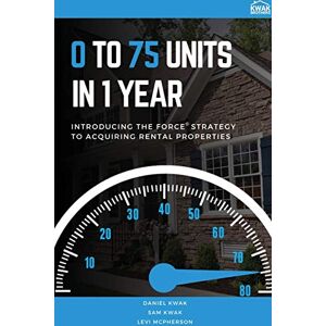 Kwak, Daniel 0 To 75 Units In Just 1 Year: Introducing the FORCE Strategy to Acquiring Rental Properties Kwak, Daniel 0 To 75 Units In Just 1 Year: Introducing the FORCE Strategy to Acquiring Rental Properties