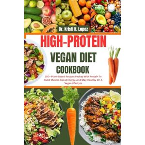 H. Lopez, Dr. Kristi HIGH-PROTEIN VEGAN DIET COOKBOOK: 100+ Plant-Based Recipes Packed With Protein To Build Muscle, Boost Energy, And Stay Healthy On A Vegan Lifestyle H. Lopez, Dr. Kristi HIGH-PROTEIN VEGAN DIET COOKBOOK: 100+ Plant-Based Recipes Packed With Protein To Build Muscle, Boost Energy, And Stay Healthy On A Vegan Lifestyle