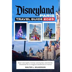 Wilkerson, Walter L. Disneyland Paris Travel Guide 2025: Must-See Attractions, Money-Saving Tips, and Family Itineraries for a Magical French Adventure Wilkerson, Walter L. Disneyland Paris Travel Guide 2025: Must-See Attractions, Money-Saving Tips, and Family Itineraries for a Magical French Adventure