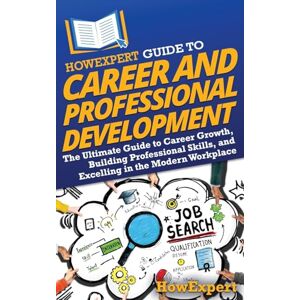 HowExpert Guide to Career and Professional Development: The Ultimate Guide to Career Growth, Building Professional Skills, and Excelling in the Modern Workplace HowExpert Guide to Career and Professional Development: The Ultimate Guide to Career Growth, Building Professional Skills, and Excelling in the Modern Workplace