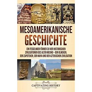 History, Captivating Mesoamerikanische Geschichte: Ein fesselnder Führer zu vier historischen Zivilisationen des alten Mexiko Den Olmeken, den Zapoteken, den Maya und der Aztekischen Zivilisation History, Captivating Mesoamerikanische Geschichte: Ein fesselnder Führer zu vier historischen Zivilisationen des alten Mexiko Den Olmeken, den Zapoteken, den Maya und der Aztekischen Zivilisation