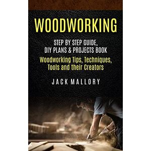 Mallory, Jack Woodworking: Step by Step Guide, DIY Plans & Projects Book (Woodworking Tips, Techniques, Tools and their Creators) Mallory, Jack Woodworking: Step by Step Guide, DIY Plans & Projects Book (Woodworking Tips, Techniques, Tools and their Creators)