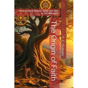 Outzen, F. C. The Origin of Faith: How Ancient Beliefs Open the Way to the Almighty Outzen, F. C. The Origin of Faith: How Ancient Beliefs Open the Way to the Almighty