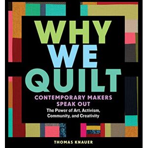 Knauer, Thomas Why We Quilt: Contemporary Makers Speak Out about the Power of Art, Activism, Community, and Creativity Knauer, Thomas Why We Quilt: Contemporary Makers Speak Out about the Power of Art, Activism, Community, and Creativity
