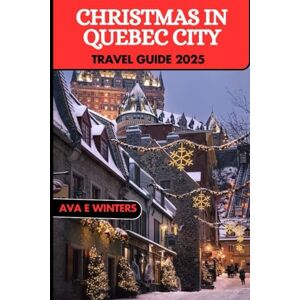 WINTERS, AVA E. CHRISTMAS IN QUEBEC CITY TRAVEL GUIDE 2025: A Magical Winter Journey Through Quebec’s Christmas Markets, Festive Traditions, and Snowy Adventures (Travel Destinations Series) WINTERS, AVA E. CHRISTMAS IN QUEBEC CITY TRAVEL GUIDE 2025: A Magical Winter Journey Through Quebec’s Christmas Markets, Festive Traditions, and Snowy Adventures (Travel Destinations Series)