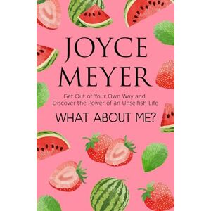 Meyer, Joyce What About Me?: Get Out of Your Own Way and Discover the Joy of an Unselfish Life Meyer, Joyce What About Me?: Get Out of Your Own Way and Discover the Joy of an Unselfish Life