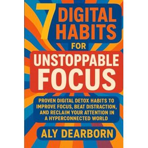 Dearborn, Aly The 7 Digital Habits for Unstoppable Focus: Proven Digital Detox Habits to Improve Focus, Beat Distraction, and Reclaim Your Attention in a Hyperconnected World Dearborn, Aly The 7 Digital Habits for Unstoppable Focus: Proven Digital Detox Habits to Improve Focus, Beat Distraction, and Reclaim Your Attention in a Hyperconnected World
