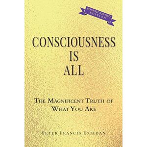 Dziuban, Peter Francis Consciousness Is All: The Magnificent Truth of What You Are Dziuban, Peter Francis Consciousness Is All: The Magnificent Truth of What You Are