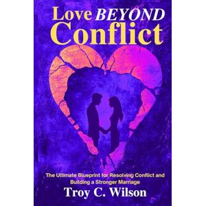Wilson Love Beyond Conflict: The Ultimate Blueprint for Resolving Conflict and Building a Stronger Marriage Wilson Love Beyond Conflict: The Ultimate Blueprint for Resolving Conflict and Building a Stronger Marriage