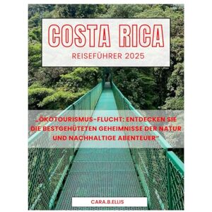 Ellis, Cara.B. COSTA RICA REISEFÜHRER 2025: „Ökotourismus-Flucht: Entdecken Sie die bestgehüteten Geheimnisse der Natur und nachhaltige Abenteuer“ Ellis, Cara.B. COSTA RICA REISEFÜHRER 2025: „Ökotourismus-Flucht: Entdecken Sie die bestgehüteten Geheimnisse der Natur und nachhaltige Abenteuer“