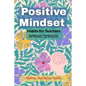 Sarki, Makar Bahadur Positive Mindset Habits for Teachers: Empower Your Teaching Journey with Resilience, Joy, and Purpose Sarki, Makar Bahadur Positive Mindset Habits for Teachers: Empower Your Teaching Journey with Resilience, Joy, and Purpose