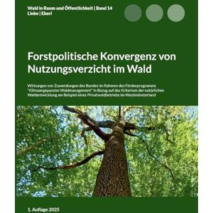 Linke, Eike Florian Forstpolitische Konvergenz von Nutzungsverzicht im Wald: Wirkungen von Zuwendungen des Bundes im Rahmen des Förderprogramms "Klimaangepasstes ... am Beispiel eines Privatwaldbetriebs im Linke, Eike Florian Forstpolitische Konvergenz von Nutzungsverzicht im Wald: Wirkungen von Zuwendungen des Bundes im Rahmen des Förderprogramms "Klimaangepasstes ... am Beispiel eines Privatwaldbetriebs im