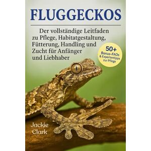 CLARK, JACKIE FLUGGECKOS: Der vollständige Leitfaden zu Pflege, Habitatgestaltung, Fütterung, Handling und Zucht für Anfänger und Liebhaber CLARK, JACKIE FLUGGECKOS: Der vollständige Leitfaden zu Pflege, Habitatgestaltung, Fütterung, Handling und Zucht für Anfänger und Liebhaber