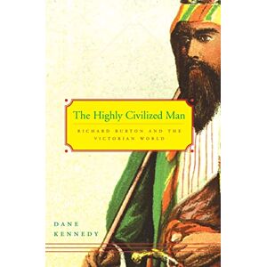 Kennedy The Highly Civilized Man: Richard Burton and the Victorian World Kennedy The Highly Civilized Man: Richard Burton and the Victorian World