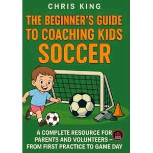 King, Chris The Beginner's Guide To Coaching Kids Soccer (Ages 5 to 10): A Complete Resource For Parents And Volunteers From First Practice To Game Day (Coaching Books For Amateur Soccer Coaches) King, Chris The Beginner's Guide To Coaching Kids Soccer (Ages 5 to 10): A Complete Resource For Parents And Volunteers From First Practice To Game Day (Coaching Books For Amateur Soccer Coaches)