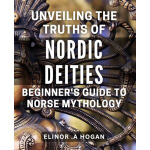A Hogan, Elinor . Unveiling the Truths of Nordic Deities Beginner's Guide to Norse Mythology: Discover the Secrets of Norse Gods with this Comprehensive Introduction to Viking Mythology A Hogan, Elinor . Unveiling the Truths of Nordic Deities Beginner's Guide to Norse Mythology: Discover the Secrets of Norse Gods with this Comprehensive Introduction to Viking Mythology