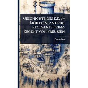 Wust, Gustav Geschichte des k.k. 34. Linien-Infanterie-Regiments Prinz-Regent von Preussen. Wust, Gustav Geschichte des k.k. 34. Linien-Infanterie-Regiments Prinz-Regent von Preussen.