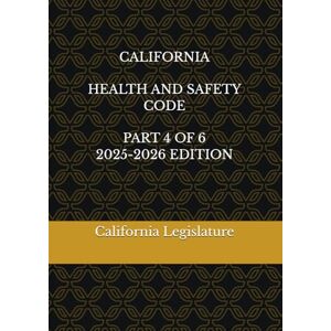 Legislature, California CALIFORNIA HEALTH AND SAFETY CODE PART 4 OF 6 2025-2026 EDITION Legislature, California CALIFORNIA HEALTH AND SAFETY CODE PART 4 OF 6 2025-2026 EDITION