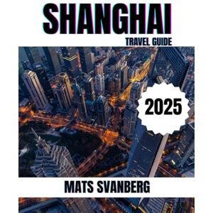 SVANBERG, MATS SHANGHAI TRAVEL GUIDE 2025: A comprehensive and up to date guide on everything you need to know about Shanghai, what to do and what not to do as a Family, Lovers or Tourist. (complete colour picture) SVANBERG, MATS SHANGHAI TRAVEL GUIDE 2025: A comprehensive and up to date guide on everything you need to know about Shanghai, what to do and what not to do as a Family, Lovers or Tourist. (complete colour picture)