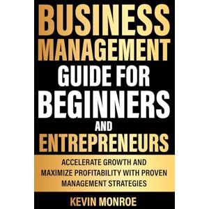 Monroe, Kevin Business Management Guide for Beginners And Entrepreneurs: Accelerate Growth and Maximize Profitability with Proven Management Strategies Monroe, Kevin Business Management Guide for Beginners And Entrepreneurs: Accelerate Growth and Maximize Profitability with Proven Management Strategies